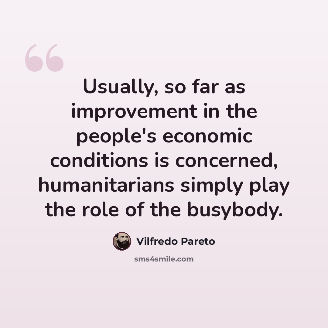 “Usually, so far as improvement in the people's economic conditions is concerned, humanitarians simply play the role of the busybody.” quote by Vilfredo Pareto