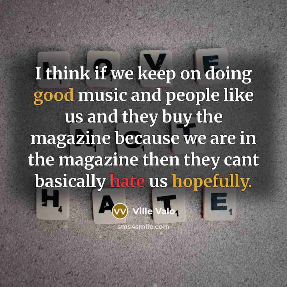“I think if we keep on doing good music and people like us and they buy the magazine because we are in the magazine then they cant basically hate us hopefully.” quote by Ville Valo