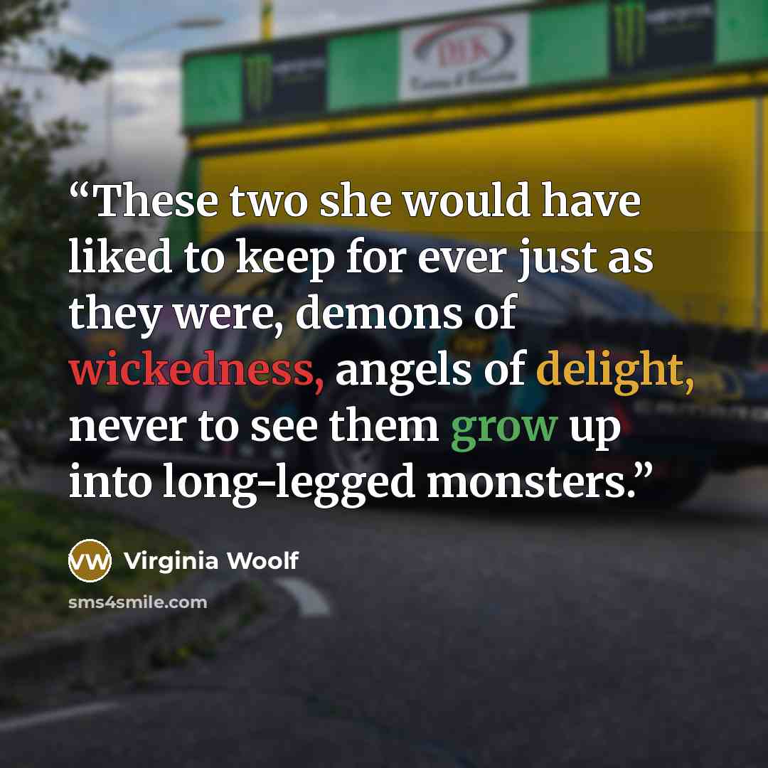 “These two she would have liked to keep for ever just as they were, demons of wickedness, angels of delight, never to see them grow up into long-legged monsters.” quote by Virginia Woolf
