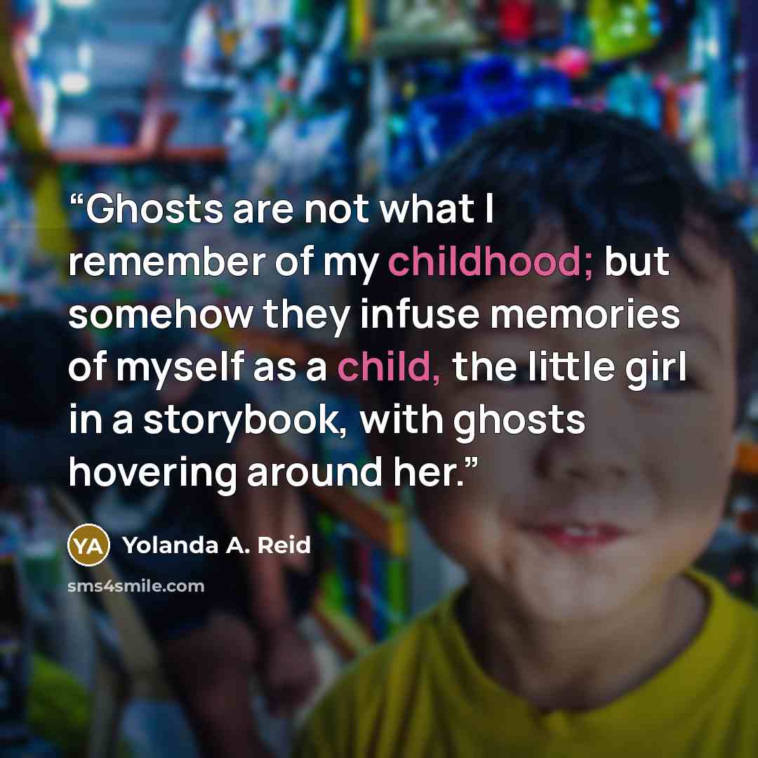 “Ghosts are not what I remember of my childhood; but somehow they infuse memories of myself as a child, the little girl in a storybook, with ghosts hovering around her.” quote by Yolanda A. Reid