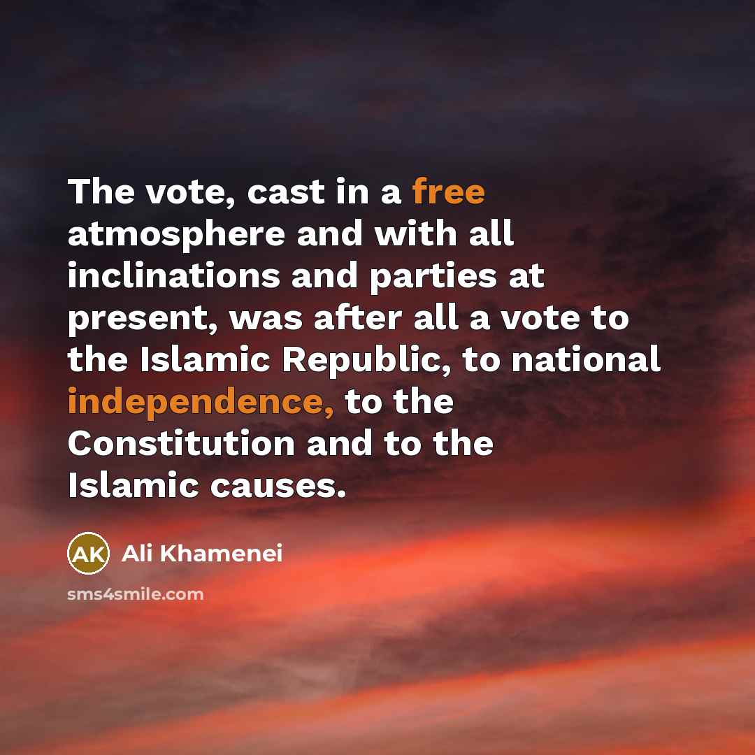 “The vote, cast in a free atmosphere and with all inclinations and parties at present, was after all a vote to the Islamic Republic, to national independence, to the Constitution and to the Islamic causes.” quote by Ali Khamenei