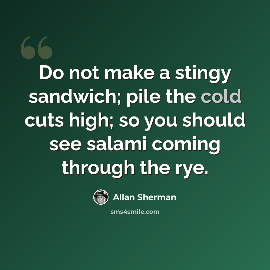“Do not make a stingy sandwich; pile the cold cuts high; so you should see salami coming through the rye.” quote by Allan Sherman