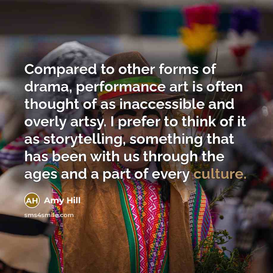 “Compared to other forms of drama, performance art is often thought of as inaccessible and overly artsy. I prefer to think of it as storytelling, something that has been with us through the ages and a part of every culture.” quote by Amy Hill