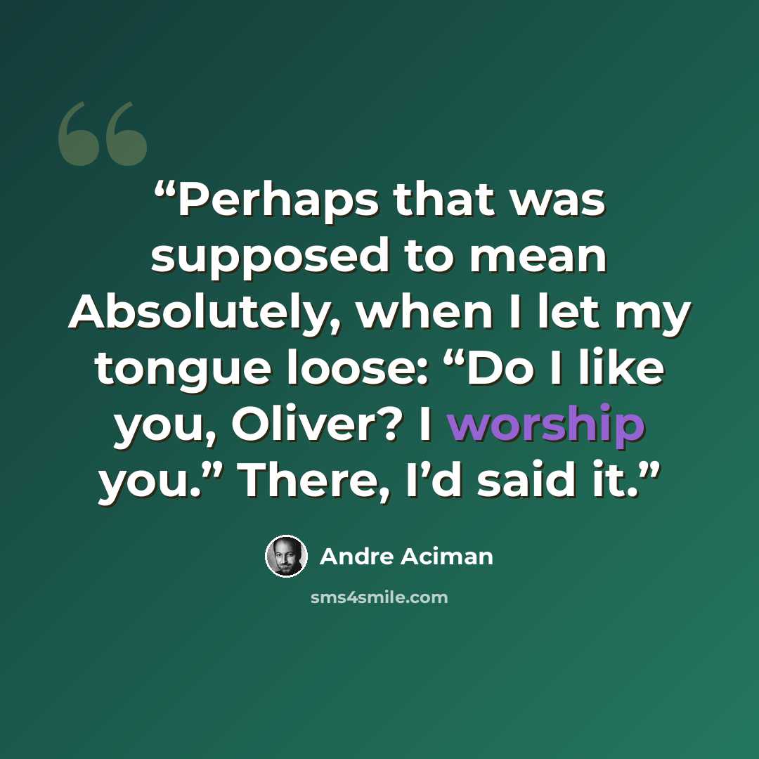 “Perhaps that was supposed to mean Absolutely, when I let my tongue loose: “Do I like you, Oliver? I worship you.” There, I’d said it.” quote by André Aciman