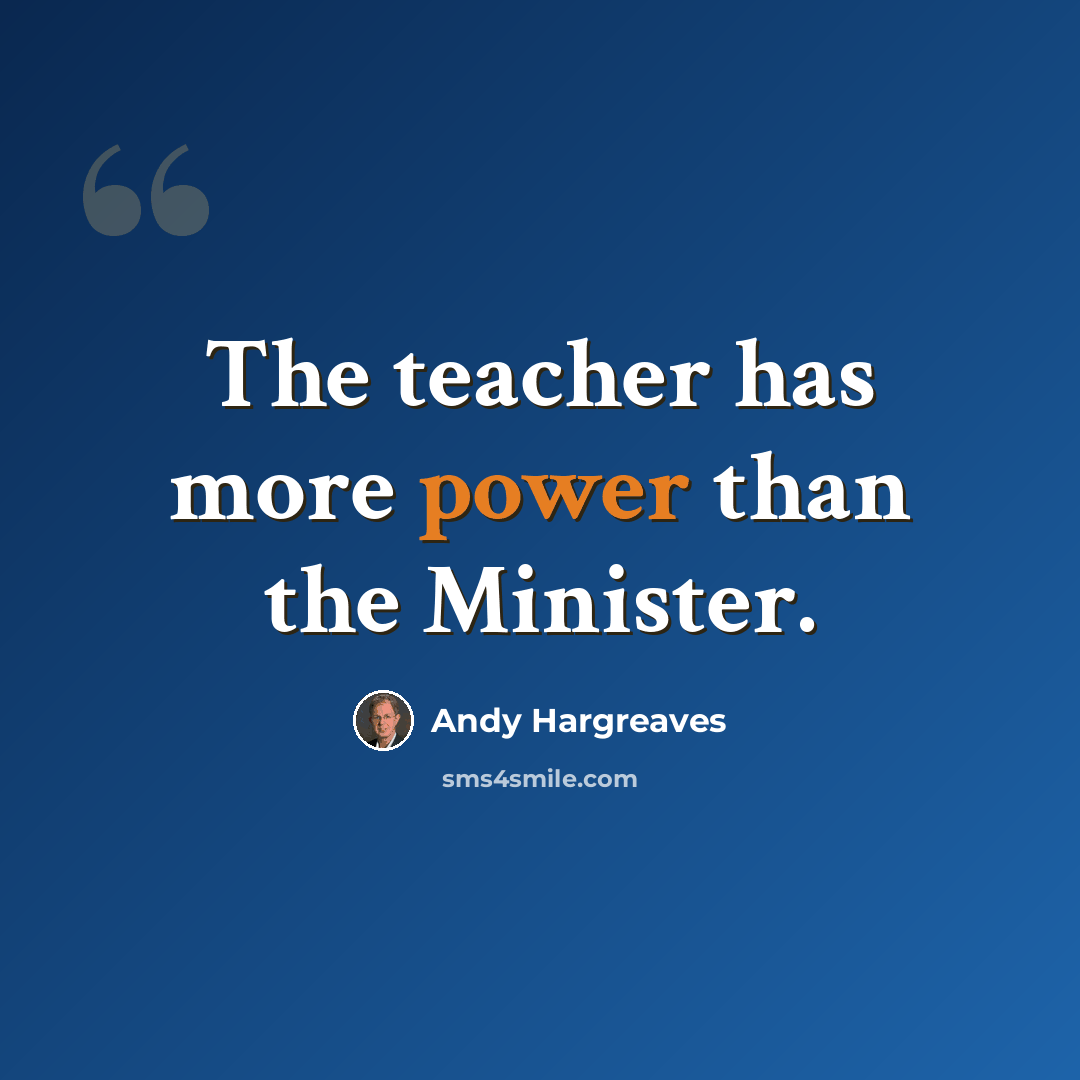 “The teacher has more power than the Minister.” quote by Andy Hargreaves