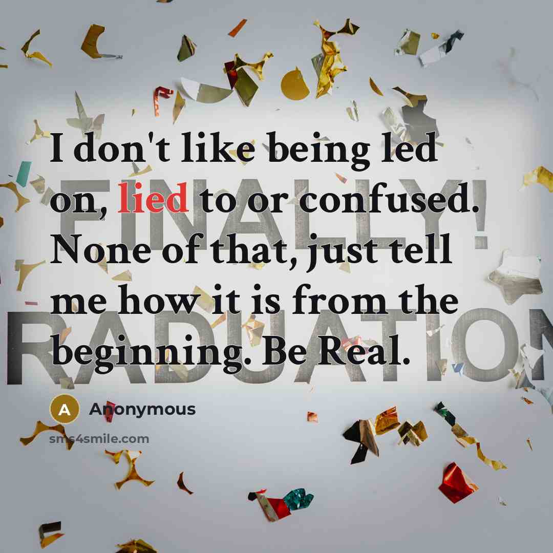 “I don't like being led on, lied to or confused. None of that, just tell me how it is from the beginning. Be Real.” quote by Anonymous