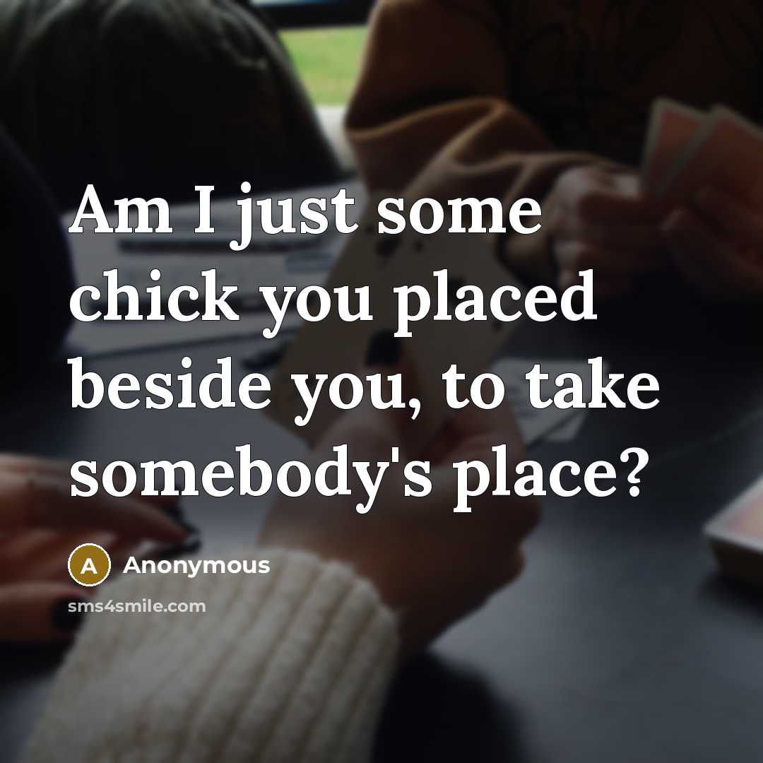 “Am I just some chick you placed beside you, to take somebody's place?” quote by Anonymous