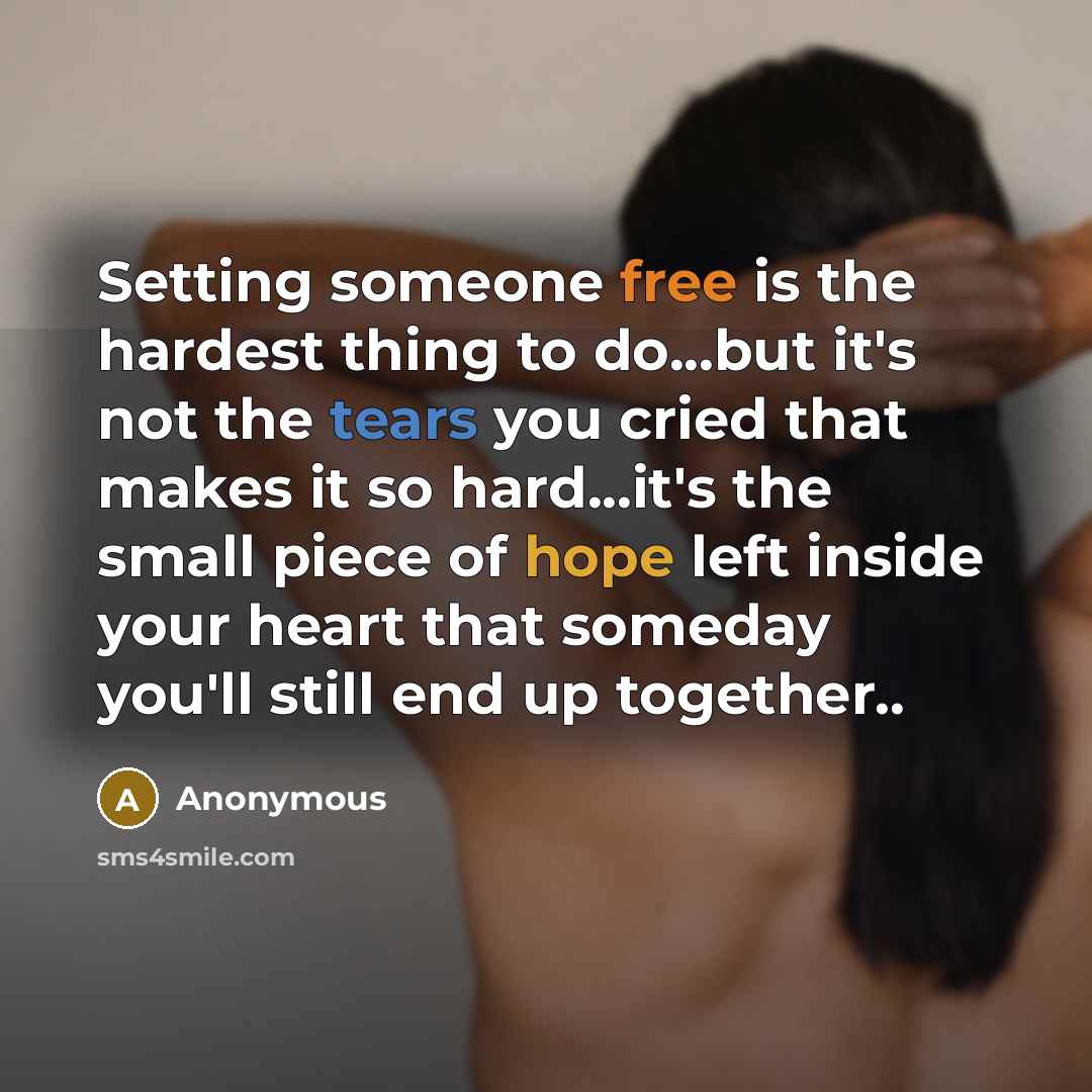 “Setting someone free is the hardest thing to do...but it's not the tears you cried that makes it so hard...it's the small piece of hope left inside your heart that someday you'll still end up together..” quote by Anonymous