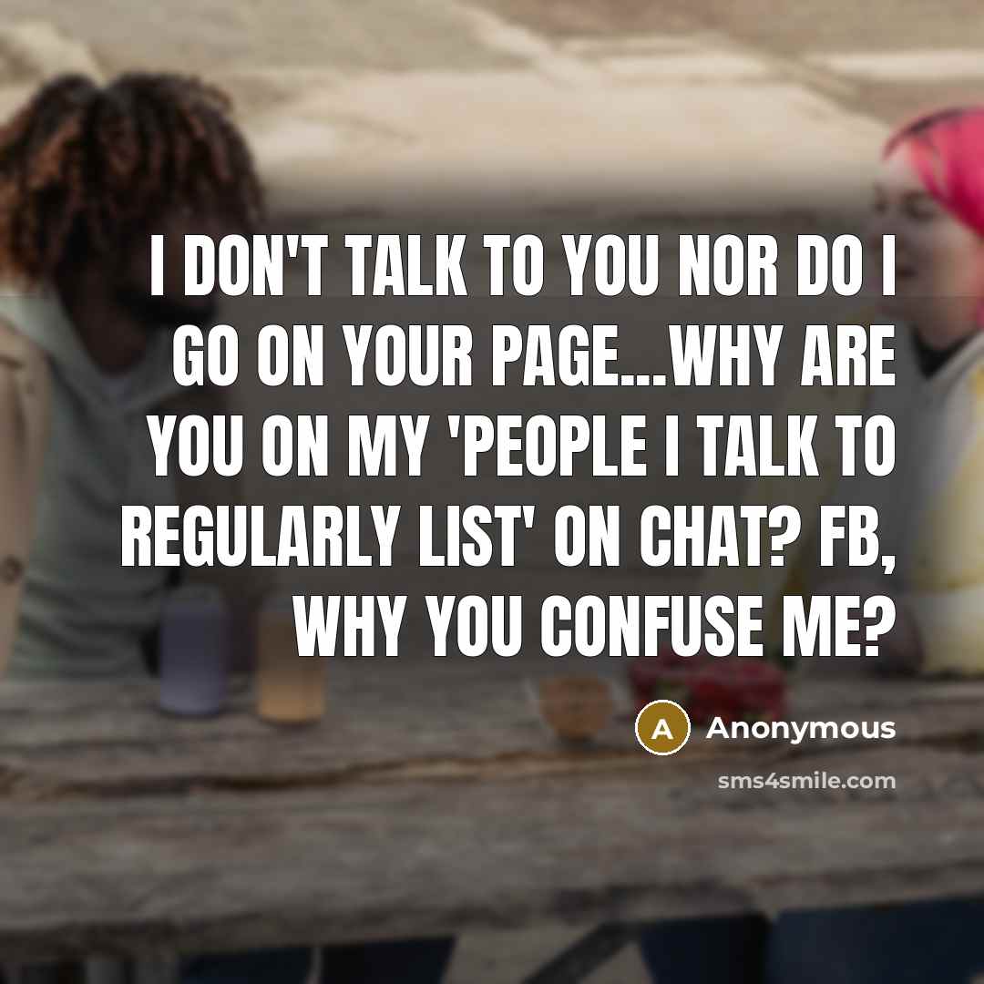 “I don't talk to you nor do I go on your page...why are you on my 'people I talk to regularly list' on chat? Fb, why you confuse me?” quote by Anonymous