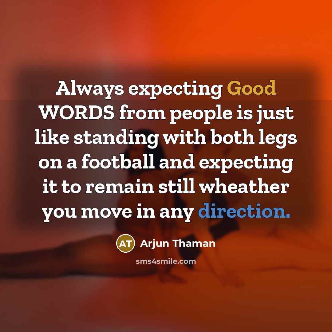 “Always expecting Good WORDS from people is just like standing with both legs on a football and expecting it to remain still wheather you move in any direction.” quote by Arjun Thaman