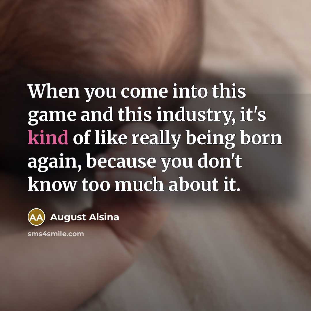 “When you come into this game and this industry, it's kind of like really being born again, because you don't know too much about it.” quote by August Alsina