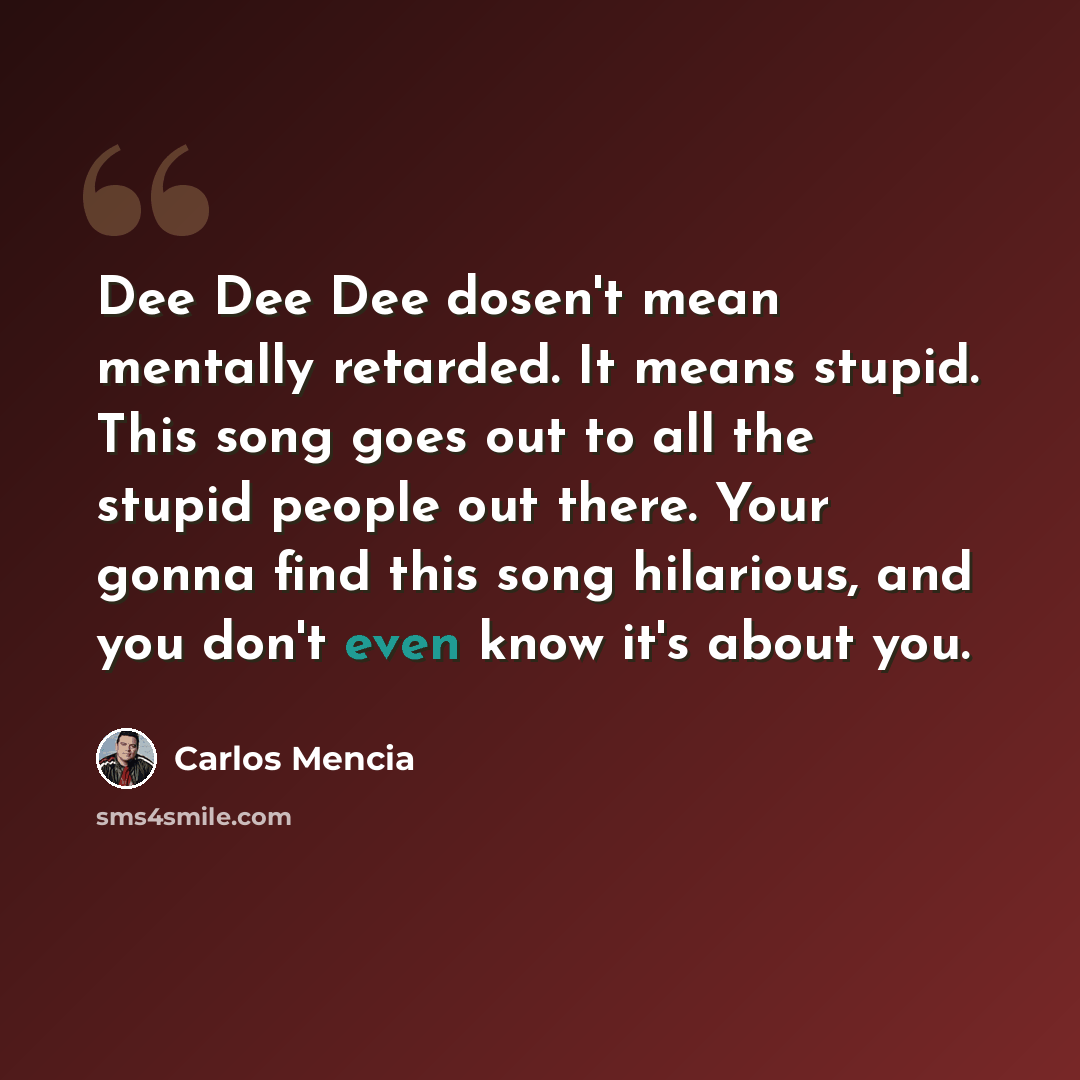 “Dee Dee Dee dosen't mean mentally retarded. It means stupid. This song goes out to all the stupid people out there. Your gonna find this song hilarious, and you don't even know it's about you.” quote by Carlos Mencia