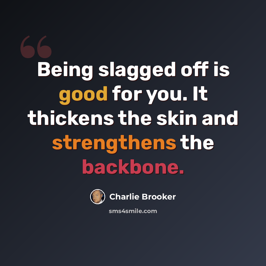 “Being slagged off is good for you. It thickens the skin and strengthens the backbone.” quote by Charlie Brooker