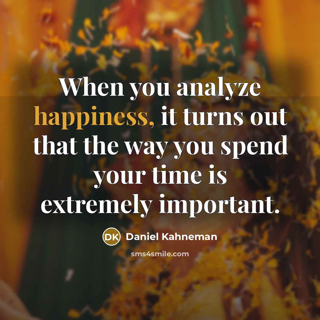 “When you analyze happiness, it turns out that the way you spend your time is extremely important.” quote by Daniel Kahneman