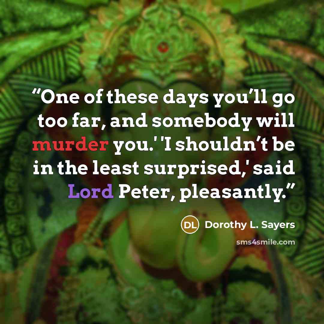 “One of these days you’ll go too far, and somebody will murder you.' 'I shouldn’t be in the least surprised,' said Lord Peter, pleasantly.” quote by Dorothy L. Sayers