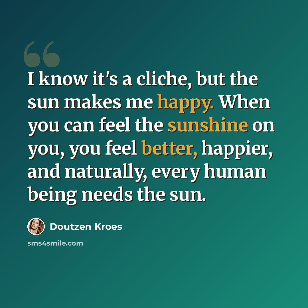 “I know it's a cliche, but the sun makes me happy. When you can feel the sunshine on you, you feel better, happier, and naturally, every human being needs the sun.” quote by Doutzen Kroes