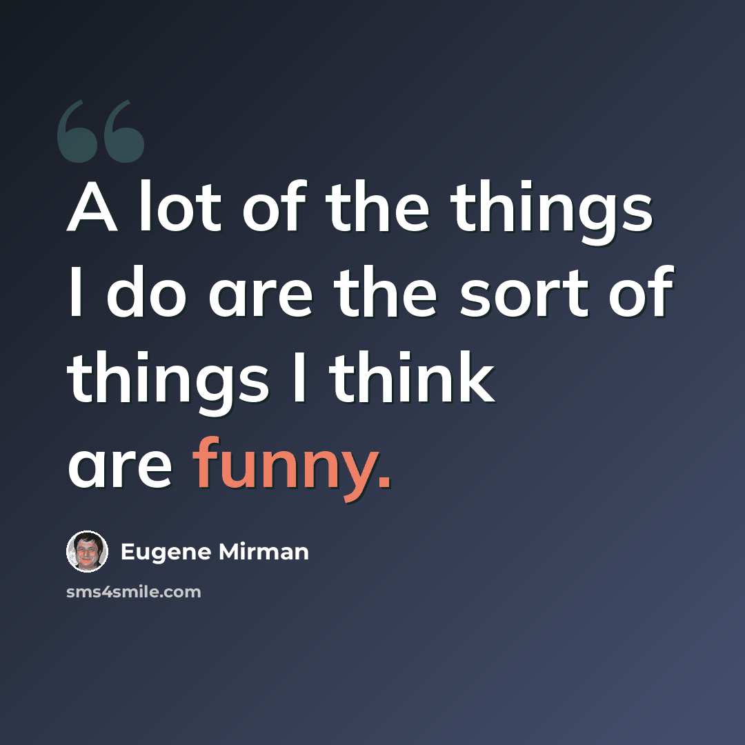 “A lot of the things I do are the sort of things I think are funny.” quote by Eugene Mirman