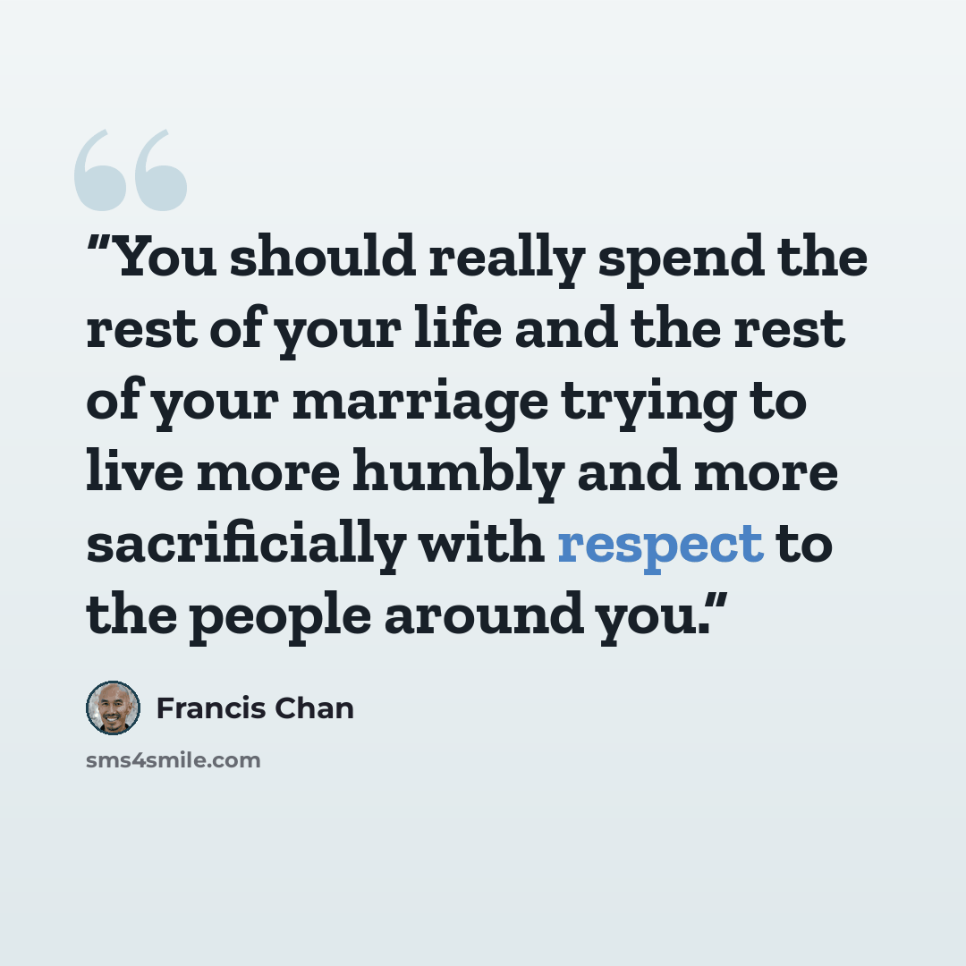 “You should really spend the rest of your life and the rest of your marriage trying to live more humbly and more sacrificially with respect to the people around you.” quote by Francis Chan