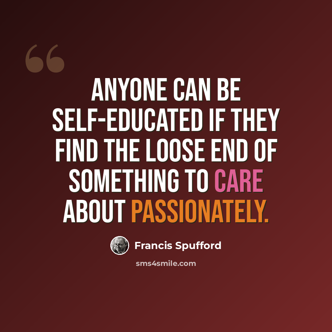 “Anyone can be self-educated if they find the loose end of something to care about passionately.” quote by Francis Spufford