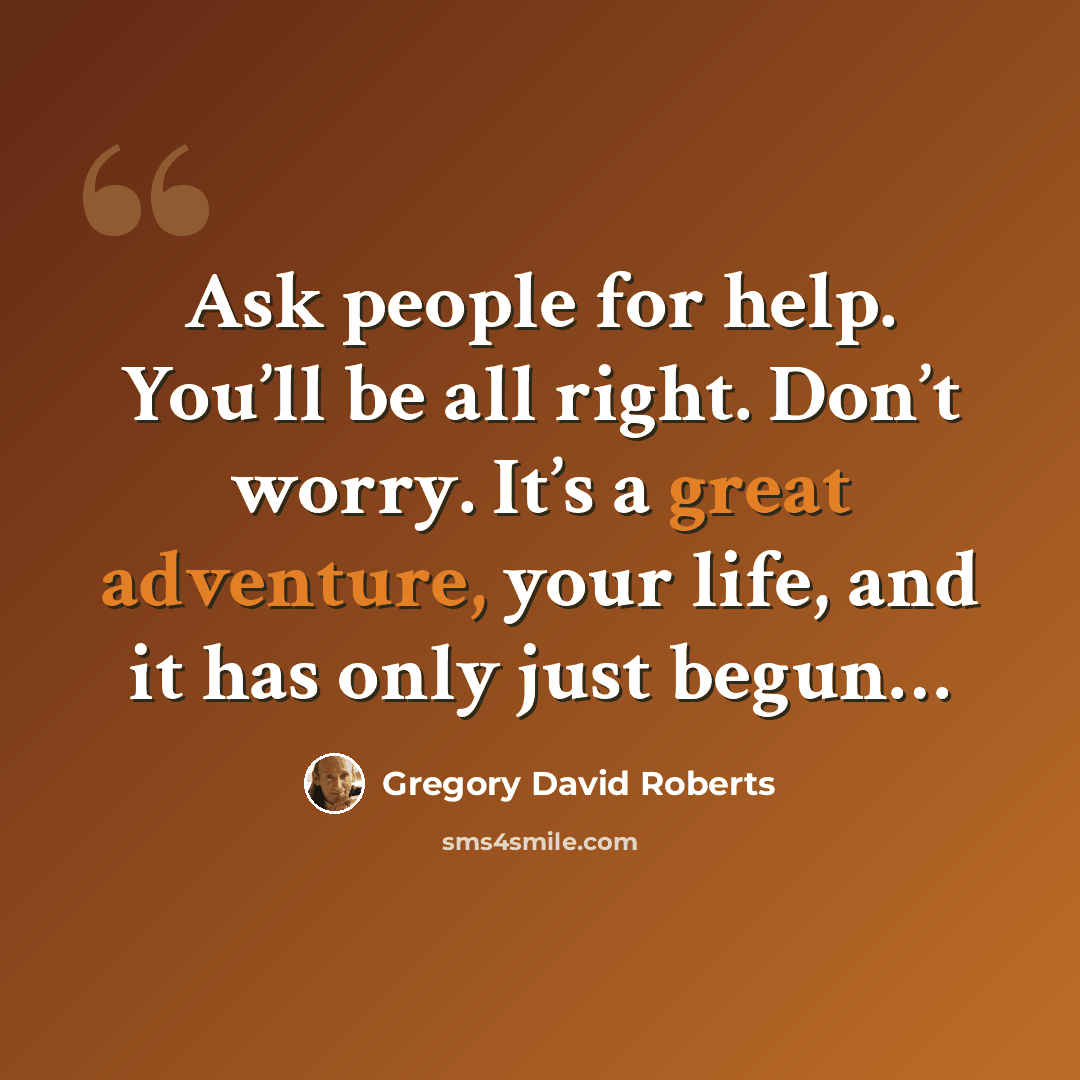“Ask people for help. You’ll be all right. Don’t worry. It’s a great adventure, your life, and it has only just begun…” quote by Gregory David Roberts