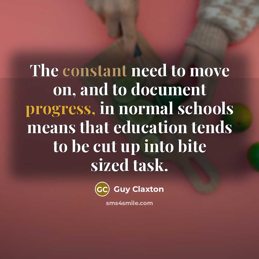 “The constant need to move on, and to document progress, in normal schools means that education tends to be cut up into bite sized task.” quote by Guy Claxton