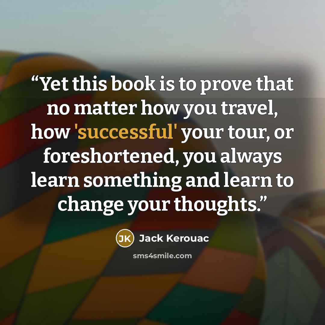 “Yet this book is to prove that no matter how you travel, how 'successful' your tour, or foreshortened, you always learn something and learn to change your thoughts.” quote by Jack Kerouac