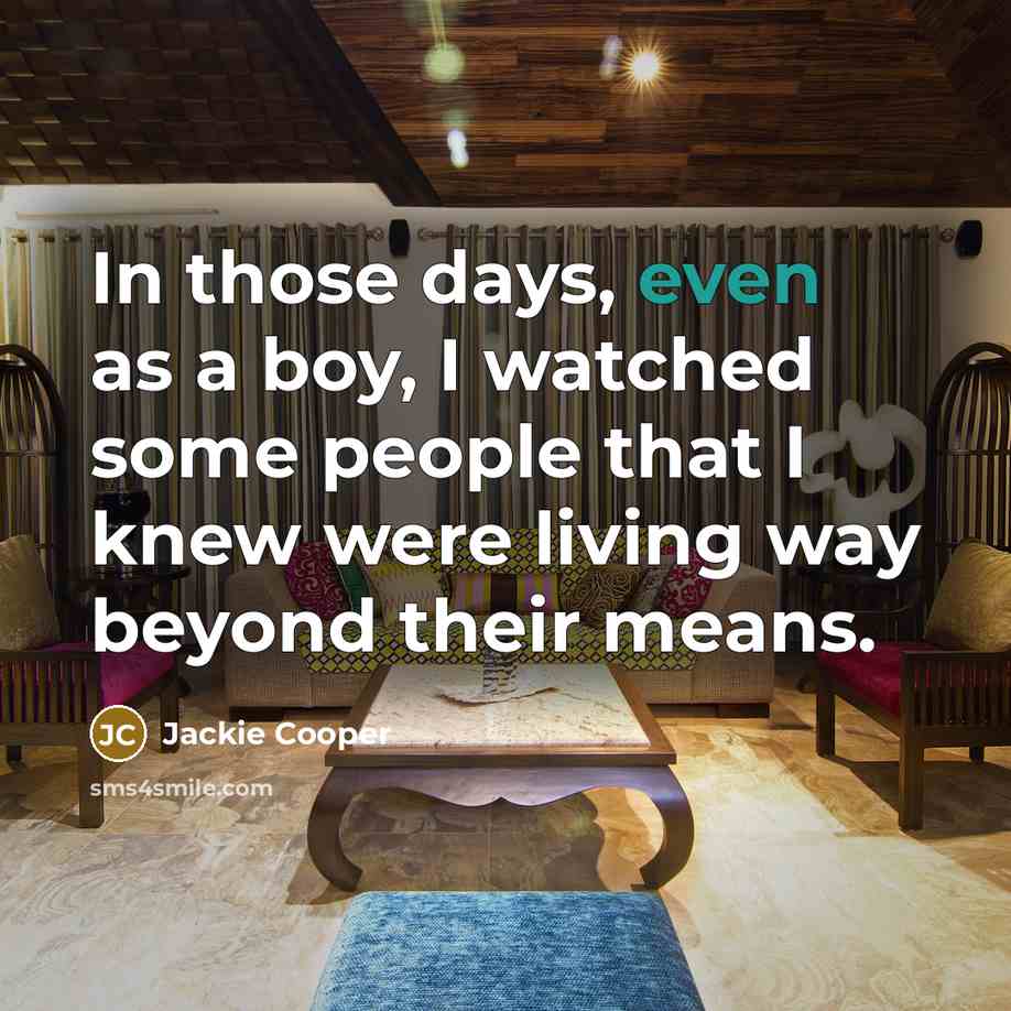 “In those days, even as a boy, I watched some people that I knew were living way beyond their means.” quote by Jackie Cooper
