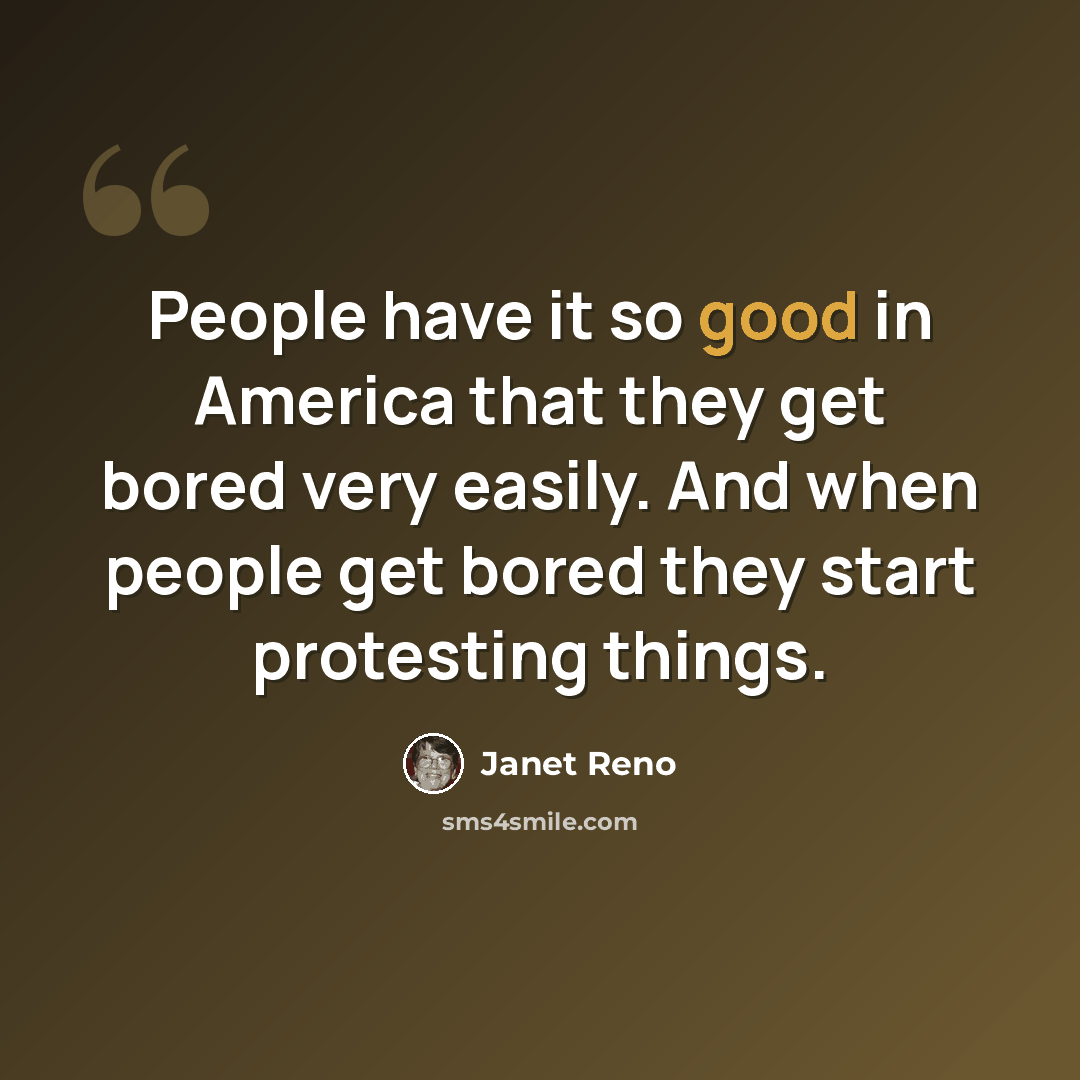 “People have it so good in America that they get bored very easily. And when people get bored they start protesting things.” quote by Janet Reno