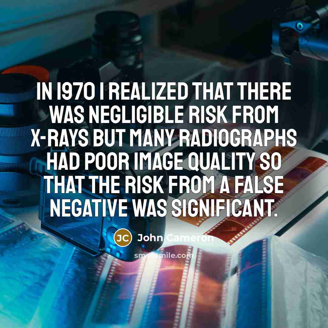 “In 1970 I realized that there was negligible risk from x-rays but many radiographs had poor image quality so that the risk from a false negative was significant.” quote by John Cameron