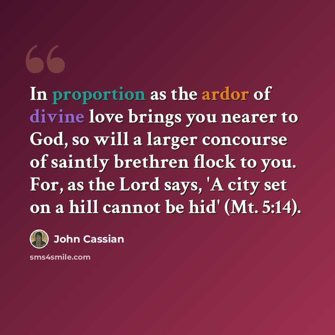 “In proportion as the ardor of divine love brings you nearer to God, so will a larger concourse of saintly brethren flock to you. For, as the Lord says, 'A city set on a hill cannot be hid' (Mt. 5:14).” quote by John Cassian