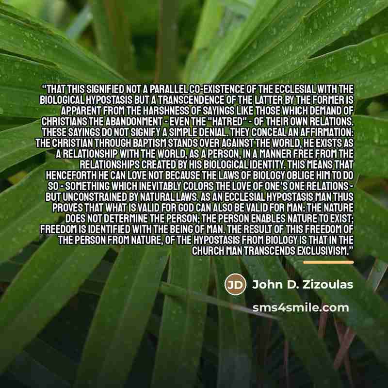 “That this signified not a parallel co-existence of the ecclesial with the biological hypostasis but a transcendence of the latter by the former is apparent from the harshness of sayings like those which demand of Christians the abandonment - even the "hatred" - of their own relations. These…” quote by John D. Zizoulas