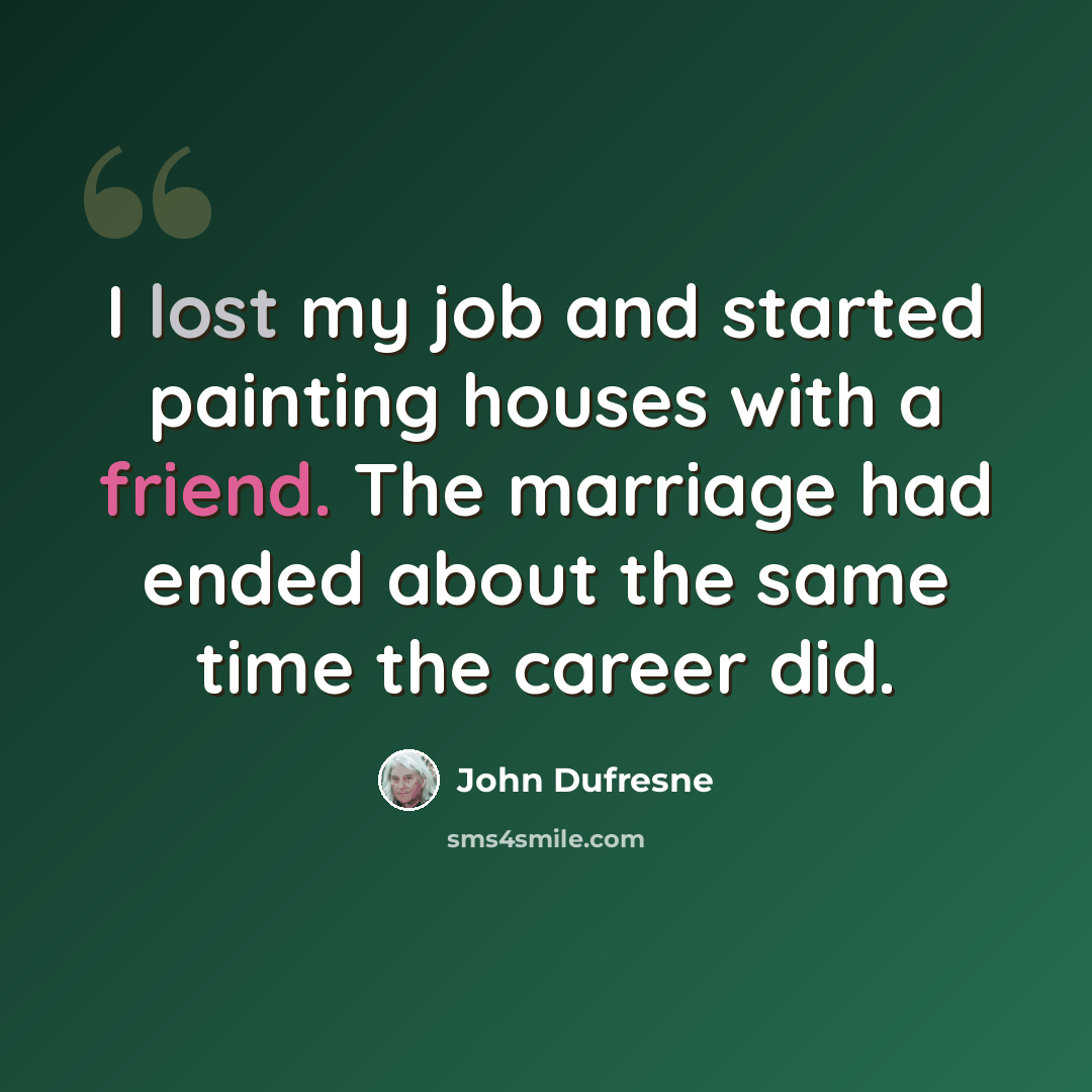 “I lost my job and started painting houses with a friend. The marriage had ended about the same time the career did.” quote by John Dufresne