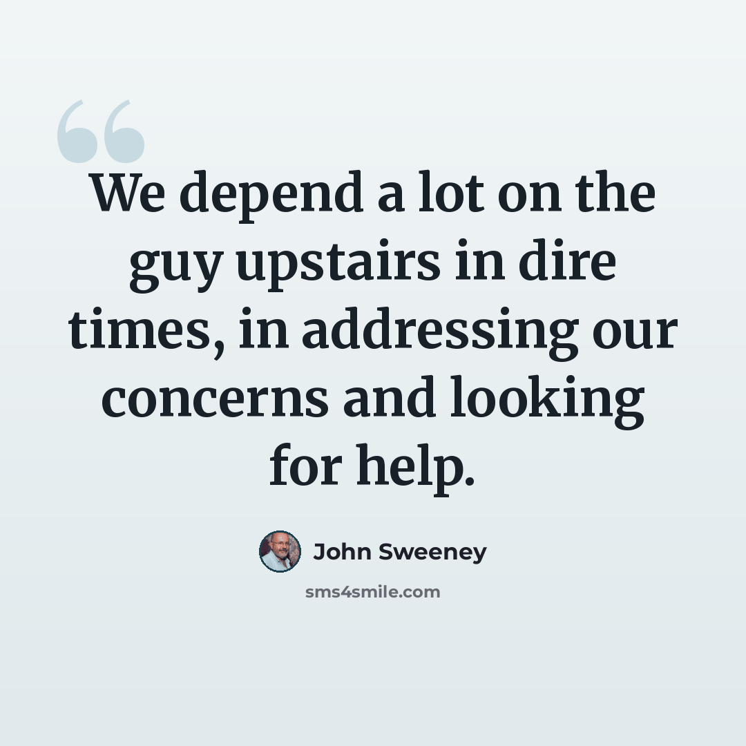 “We depend a lot on the guy upstairs in dire times, in addressing our concerns and looking for help.” quote by John Sweeney