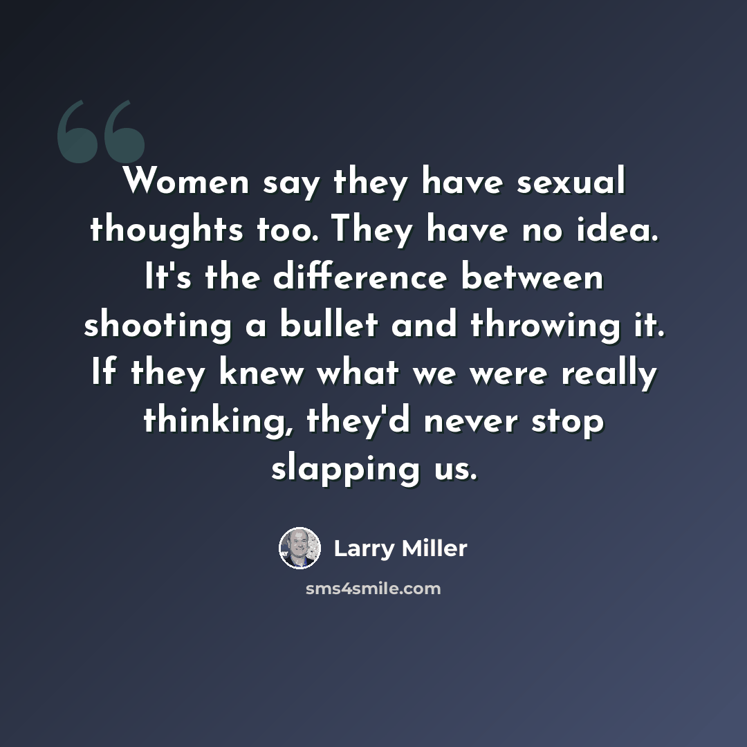 “Women say they have sexual thoughts too. They have no idea. It's the difference between shooting a bullet and throwing it. If they knew what we were really thinking, they'd never stop slapping us.” quote by Larry Miller