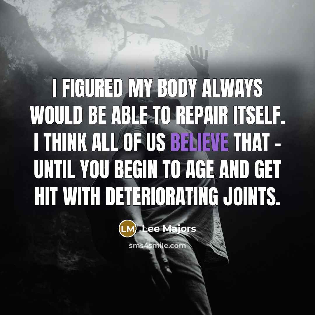 “I figured my body always would be able to repair itself. I think all of us believe that - until you begin to age and get hit with deteriorating joints.” quote by Lee Majors