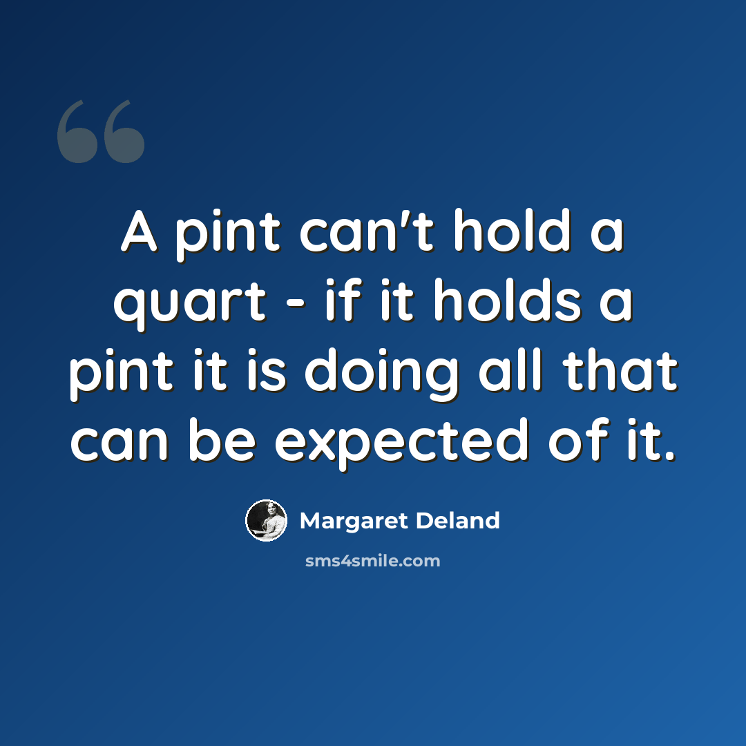 “A pint can't hold a quart - if it holds a pint it is doing all that can be expected of it.” quote by Margaret Deland