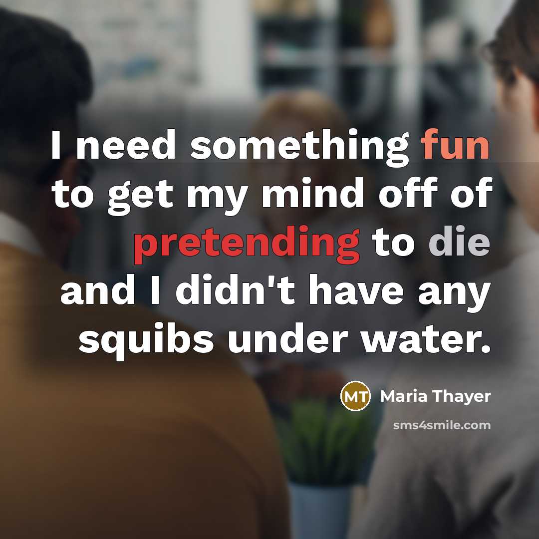 “I need something fun to get my mind off of pretending to die and I didn't have any squibs under water.” quote by Maria Thayer