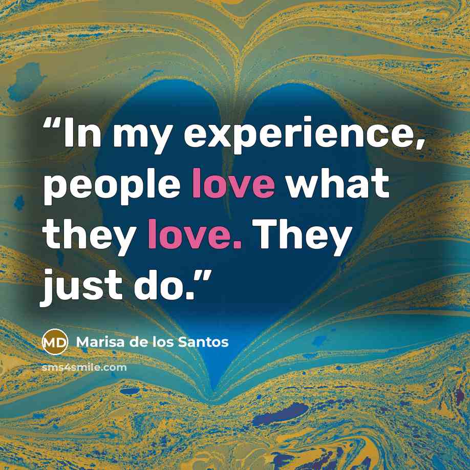 “In my experience, people love what they love. They just do.” quote by Marisa de los Santos