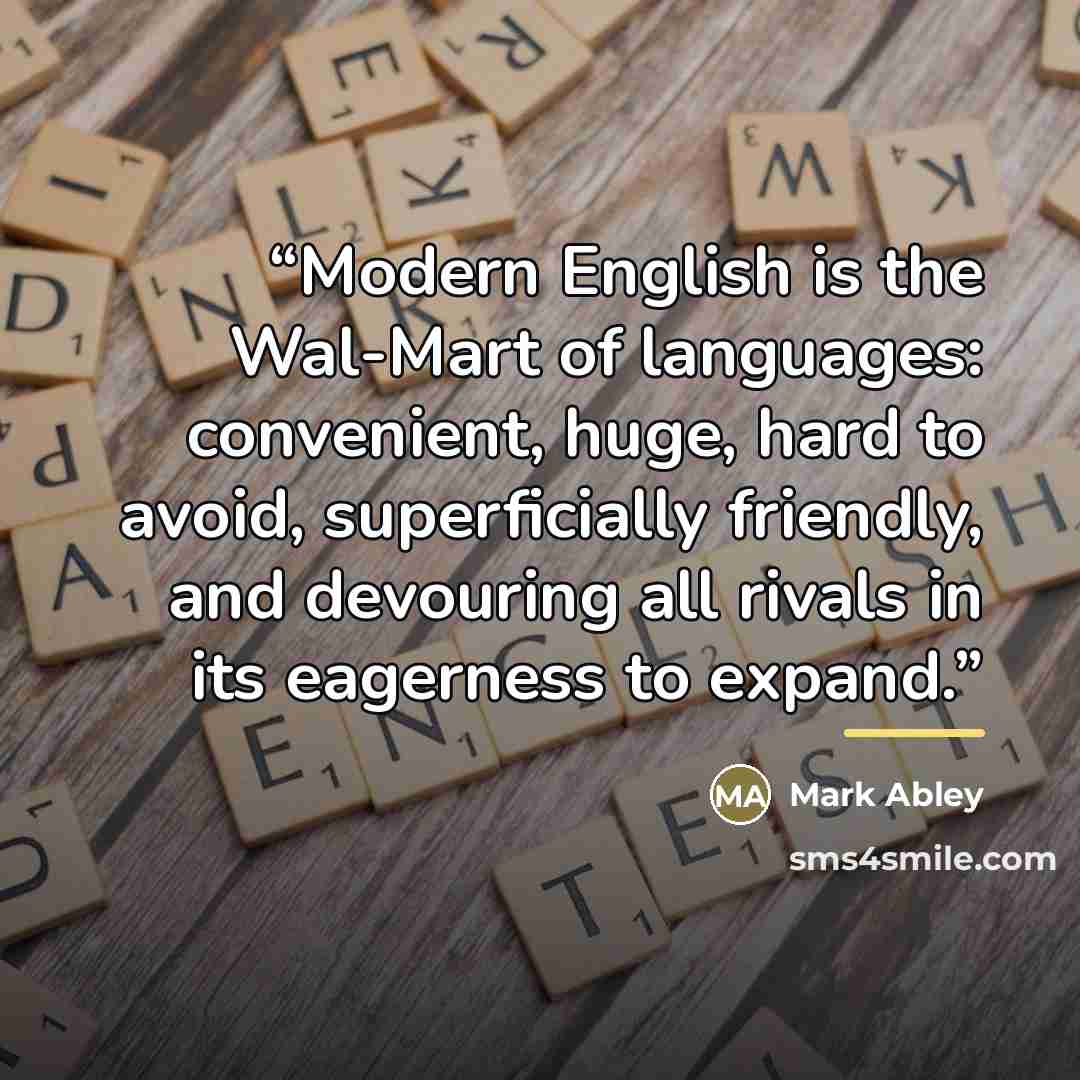 “Modern English is the Wal-Mart of languages: convenient, huge, hard to avoid, superficially friendly, and devouring all rivals in its eagerness to expand.” quote by Mark Abley