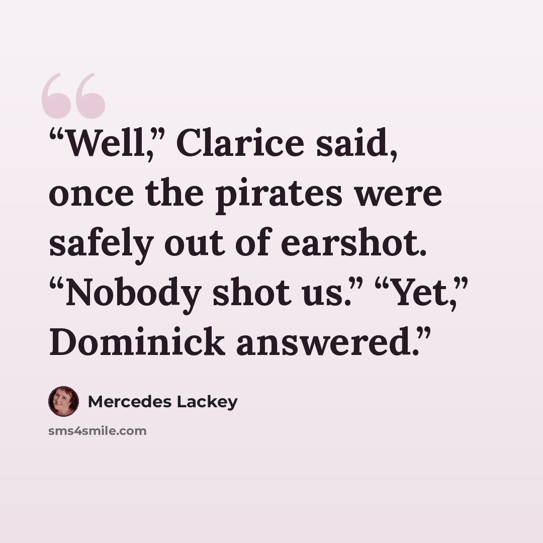 “Well,” Clarice said, once the pirates were safely out of earshot. “Nobody shot us.” “Yet,” Dominick answered.” quote by Mercedes Lackey