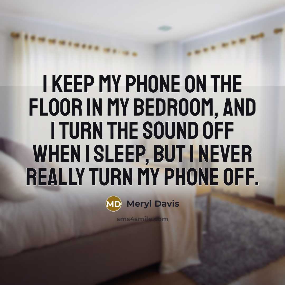 “I keep my phone on the floor in my bedroom, and I turn the sound off when I sleep, but I never really turn my phone off.” quote by Meryl Davis