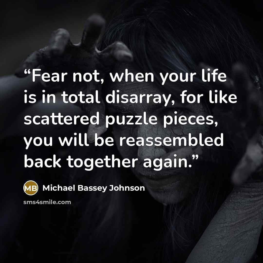 “Fear not, when your life is in total disarray, for like scattered puzzle pieces, you will be reassembled back together again.” quote by Michael Bassey Johnson