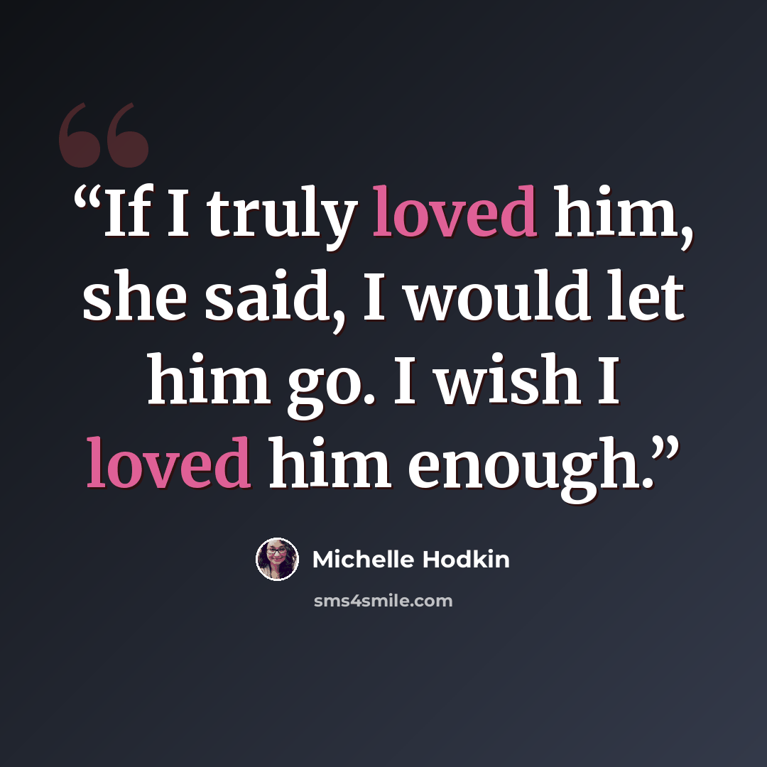 “If I truly loved him, she said, I would let him go. I wish I loved him enough.” quote by Michelle Hodkin