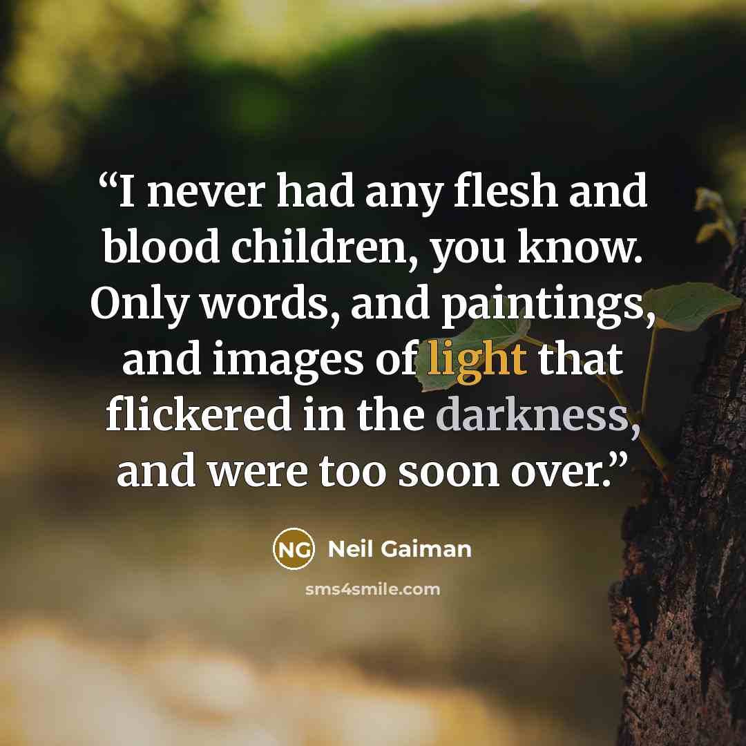 “I never had any flesh and blood children, you know. Only words, and paintings, and images of light that flickered in the darkness, and were too soon over.” quote by Neil Gaiman