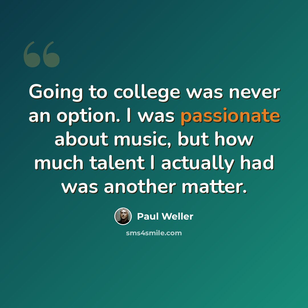 “Going to college was never an option. I was passionate about music, but how much talent I actually had was another matter.” quote by Paul Weller