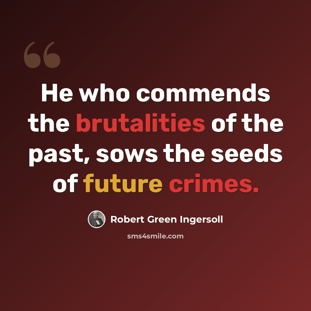 “He who commends the brutalities of the past, sows the seeds of future crimes.” quote by Robert Green Ingersoll