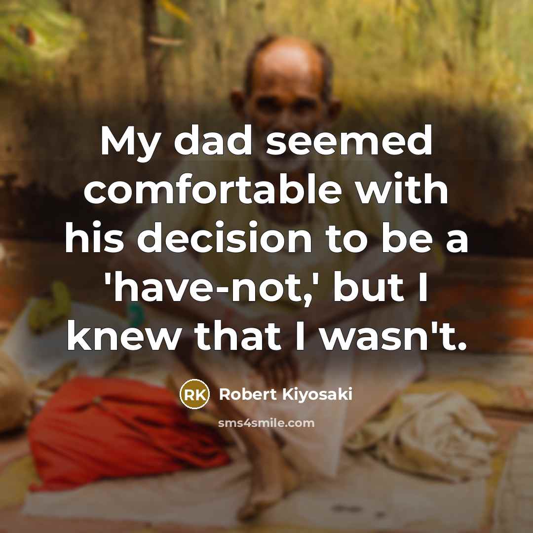 “My dad seemed comfortable with his decision to be a 'have-not,' but I knew that I wasn't.” quote by Robert Kiyosaki
