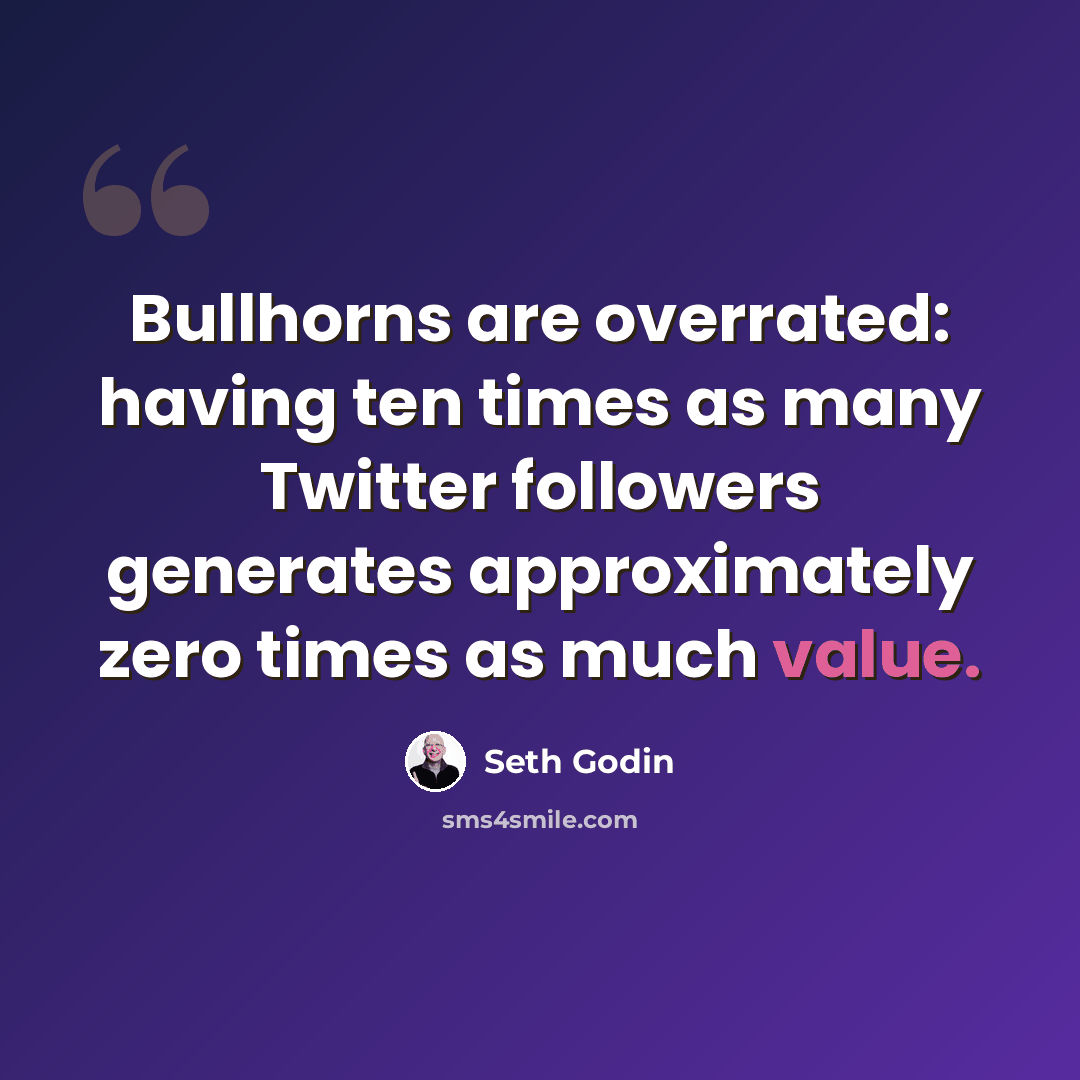 “Bullhorns are overrated: having ten times as many Twitter followers generates approximately zero times as much value.” quote by Seth Godin