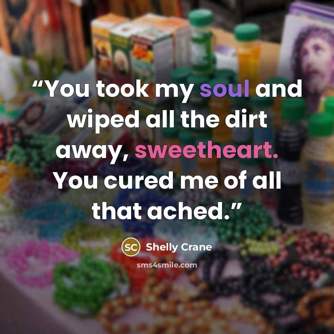“You took my soul and wiped all the dirt away, sweetheart. You cured me of all that ached.” quote by Shelly Crane