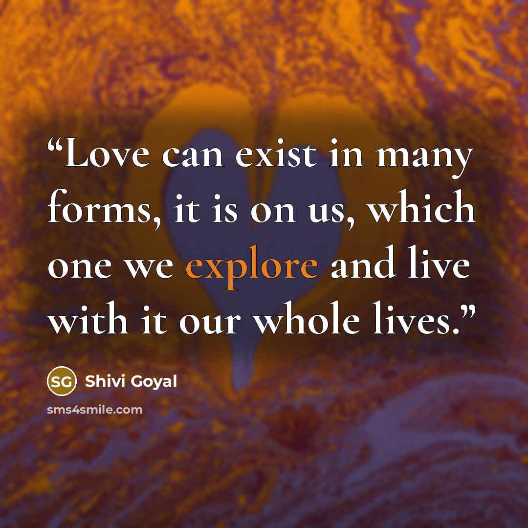 “Love can exist in many forms, it is on us, which one we explore and live with it our whole lives.” quote by Shivi Goyal